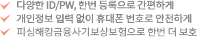 다양한 ID/PW, 한번 등록으로 간편하게, 개인정보 입력 없이 휴대폰 번호로 안전하게, 피싱해킹금융사기보상보험으로 한번 더 보호 